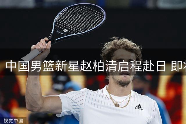 中国男篮新星赵柏清启程赴日 即将开启职业联赛新征程