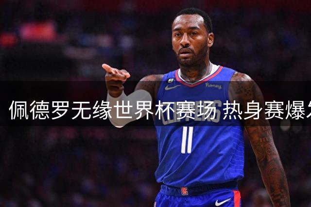 佩德罗无缘世界杯赛场 热身赛爆发显决心
