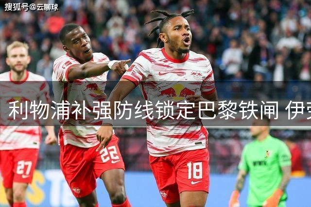 利物浦补强防线锁定巴黎铁闸 伊劳拉旧部或成关键拼图