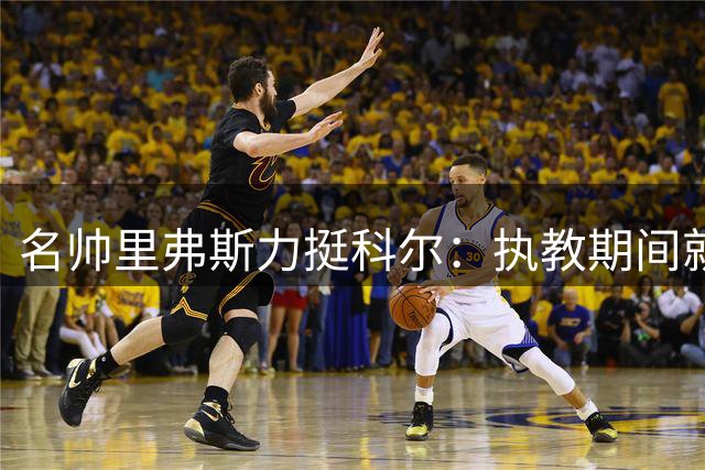 名帅里弗斯力挺科尔：执教期间就该进名人堂