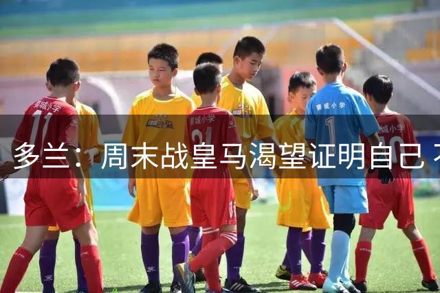 多兰：周末战皇马渴望证明自己 不介意对位阿诺德、邓弗里斯