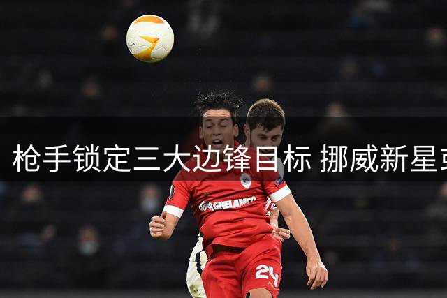 枪手锁定三大边锋目标 挪威新星或成阿尔特塔战术拼图