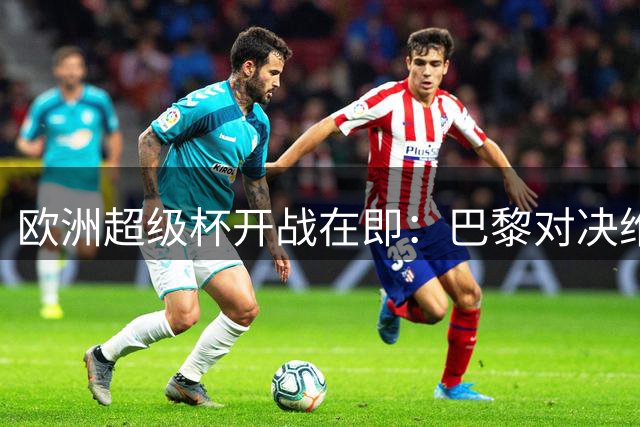 欧洲超级杯开战在即：巴黎对决维拉 埃梅里能否反戈旧主？