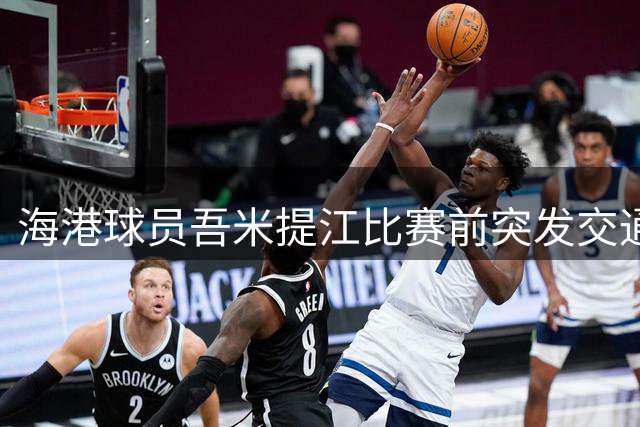 海港球员吾米提江比赛前突发交通事故送医