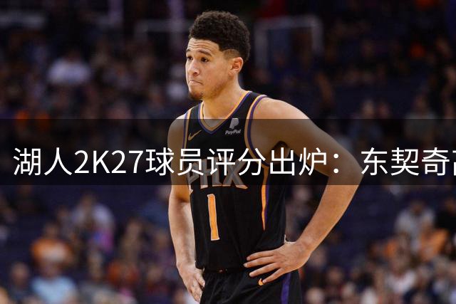 湖人2K27球员评分出炉：东契奇高居榜首 布朗尼排名末尾