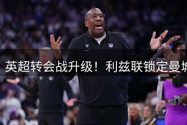 英超转会战升级！利兹联锁定曼城新星门将 三方争夺战白热化