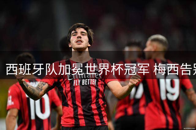 西班牙队加冕世界杯冠军 梅西告别战上演温情时刻