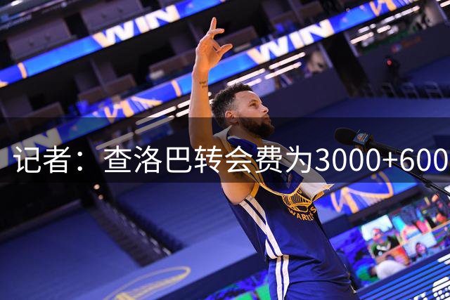 记者：查洛巴转会费为3000+600万欧奖金，切尔西保留二转分成