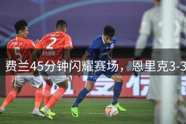 费兰45分钟闪耀赛场，恩里克3-3-4阵型打造进攻新体系