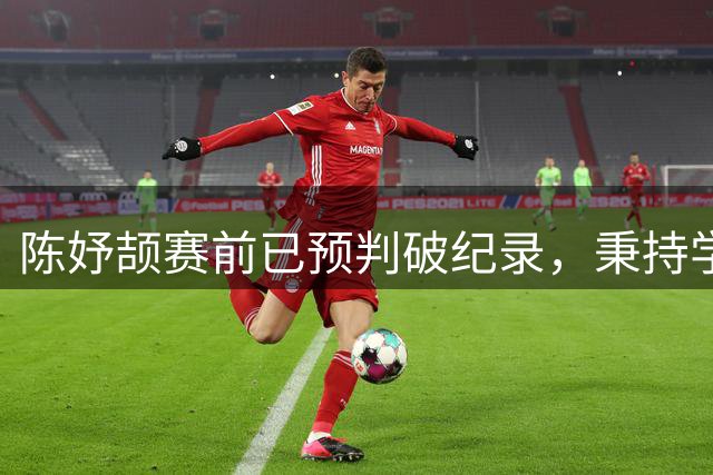 陈妤颉赛前已预判破纪录，秉持学习心态备战亚运