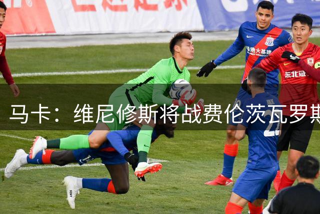 马卡：维尼修斯将战费伦茨瓦罗斯，迪奥曼德缺席