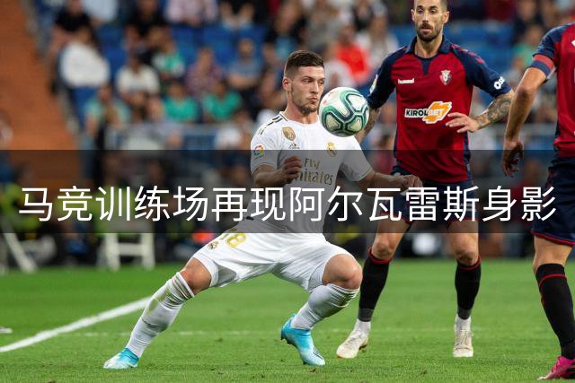 马竞训练场再现阿尔瓦雷斯身影