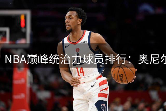 NBA巅峰统治力球员排行：奥尼尔居首 乔丹未登顶